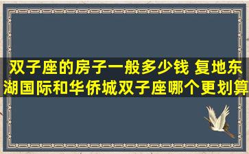 双子座的房子一般多少钱 复地东湖国际和华侨城双子座哪个更划算